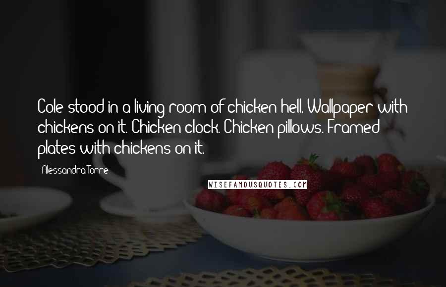 Alessandra Torre Quotes: Cole stood in a living room of chicken hell. Wallpaper with chickens on it. Chicken clock. Chicken pillows. Framed plates with chickens on it.