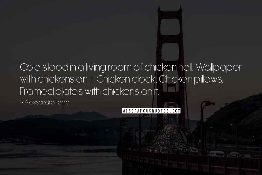 Alessandra Torre Quotes: Cole stood in a living room of chicken hell. Wallpaper with chickens on it. Chicken clock. Chicken pillows. Framed plates with chickens on it.
