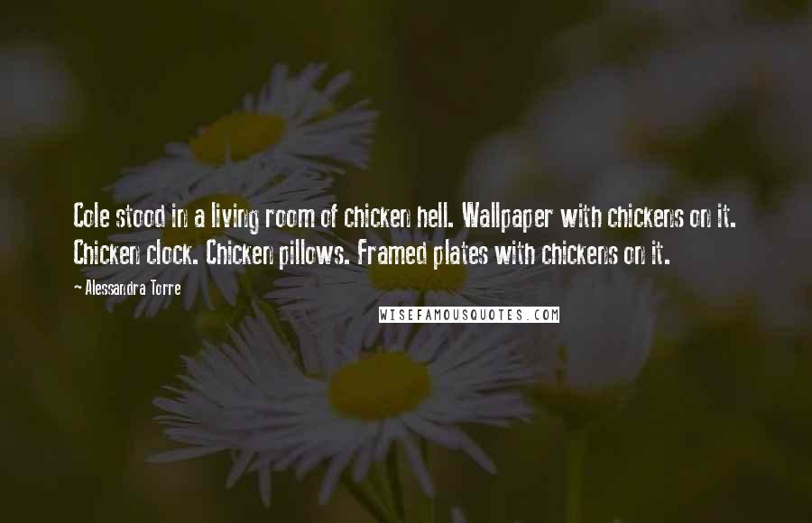 Alessandra Torre Quotes: Cole stood in a living room of chicken hell. Wallpaper with chickens on it. Chicken clock. Chicken pillows. Framed plates with chickens on it.