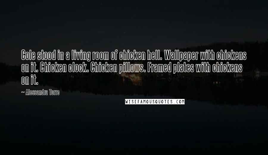 Alessandra Torre Quotes: Cole stood in a living room of chicken hell. Wallpaper with chickens on it. Chicken clock. Chicken pillows. Framed plates with chickens on it.