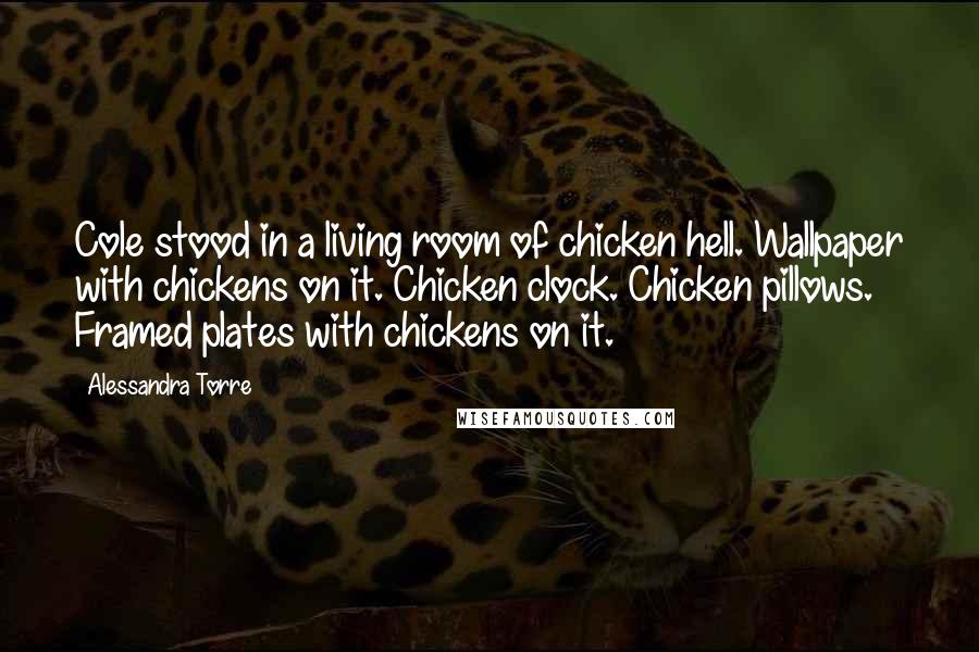 Alessandra Torre Quotes: Cole stood in a living room of chicken hell. Wallpaper with chickens on it. Chicken clock. Chicken pillows. Framed plates with chickens on it.