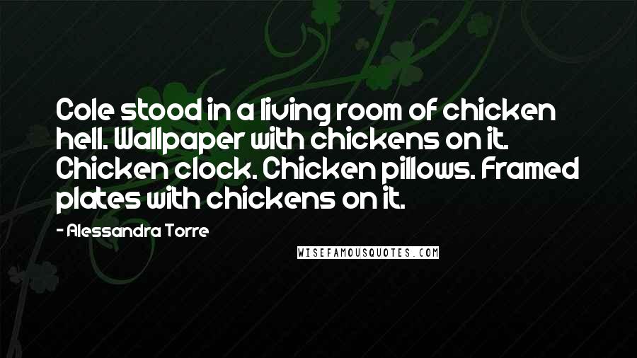 Alessandra Torre Quotes: Cole stood in a living room of chicken hell. Wallpaper with chickens on it. Chicken clock. Chicken pillows. Framed plates with chickens on it.