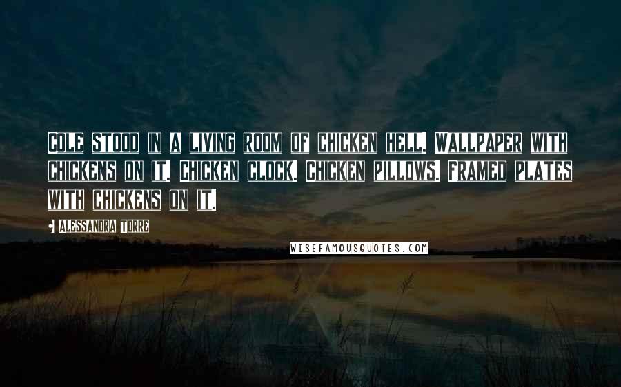 Alessandra Torre Quotes: Cole stood in a living room of chicken hell. Wallpaper with chickens on it. Chicken clock. Chicken pillows. Framed plates with chickens on it.