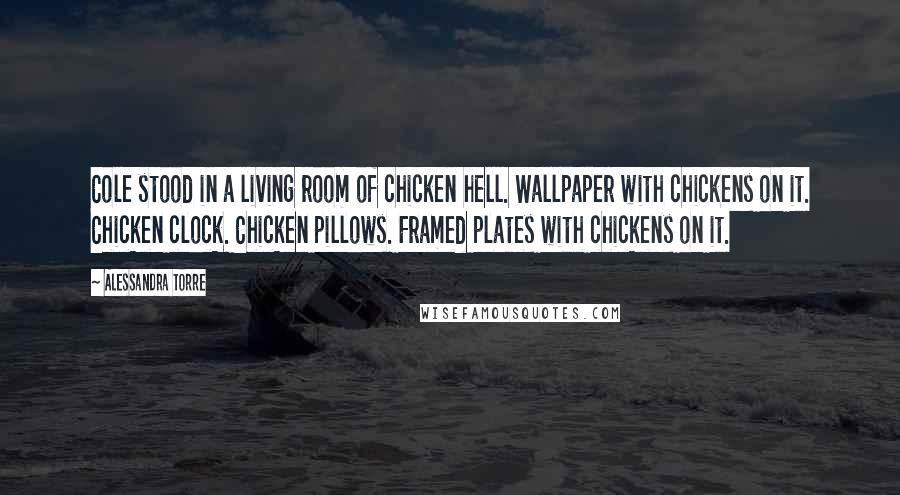 Alessandra Torre Quotes: Cole stood in a living room of chicken hell. Wallpaper with chickens on it. Chicken clock. Chicken pillows. Framed plates with chickens on it.