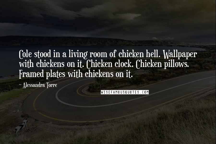 Alessandra Torre Quotes: Cole stood in a living room of chicken hell. Wallpaper with chickens on it. Chicken clock. Chicken pillows. Framed plates with chickens on it.