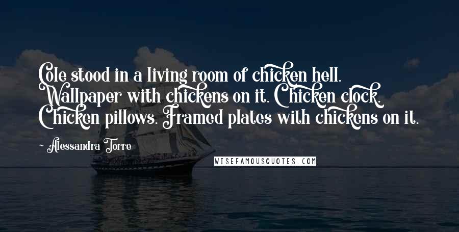 Alessandra Torre Quotes: Cole stood in a living room of chicken hell. Wallpaper with chickens on it. Chicken clock. Chicken pillows. Framed plates with chickens on it.