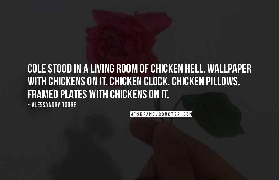 Alessandra Torre Quotes: Cole stood in a living room of chicken hell. Wallpaper with chickens on it. Chicken clock. Chicken pillows. Framed plates with chickens on it.