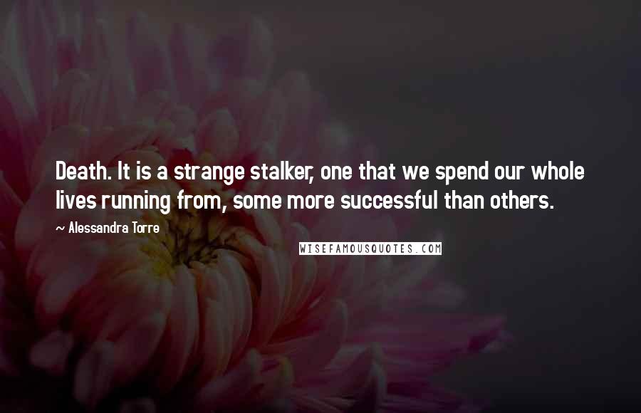 Alessandra Torre Quotes: Death. It is a strange stalker, one that we spend our whole lives running from, some more successful than others.