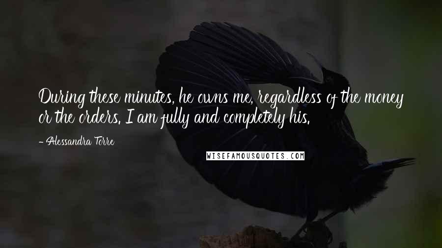 Alessandra Torre Quotes: During these minutes, he owns me, regardless of the money or the orders. I am fully and completely his.