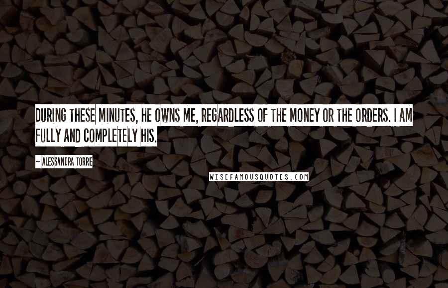 Alessandra Torre Quotes: During these minutes, he owns me, regardless of the money or the orders. I am fully and completely his.