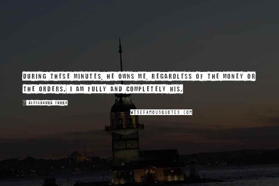 Alessandra Torre Quotes: During these minutes, he owns me, regardless of the money or the orders. I am fully and completely his.