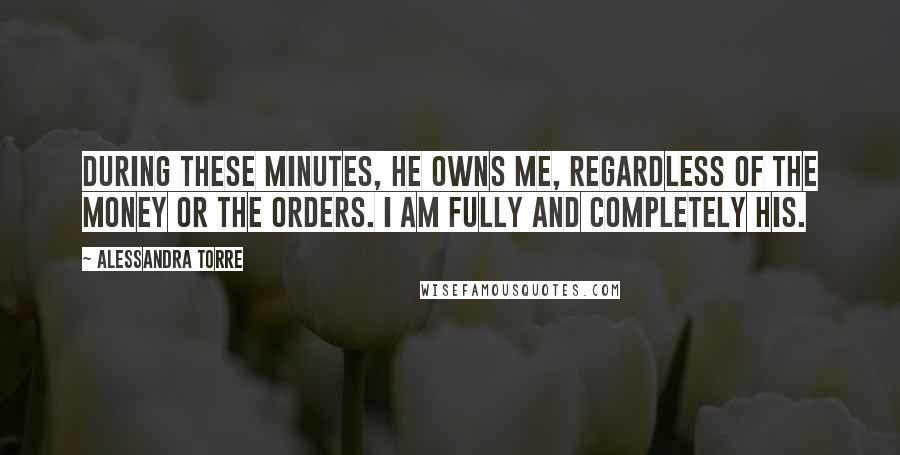 Alessandra Torre Quotes: During these minutes, he owns me, regardless of the money or the orders. I am fully and completely his.