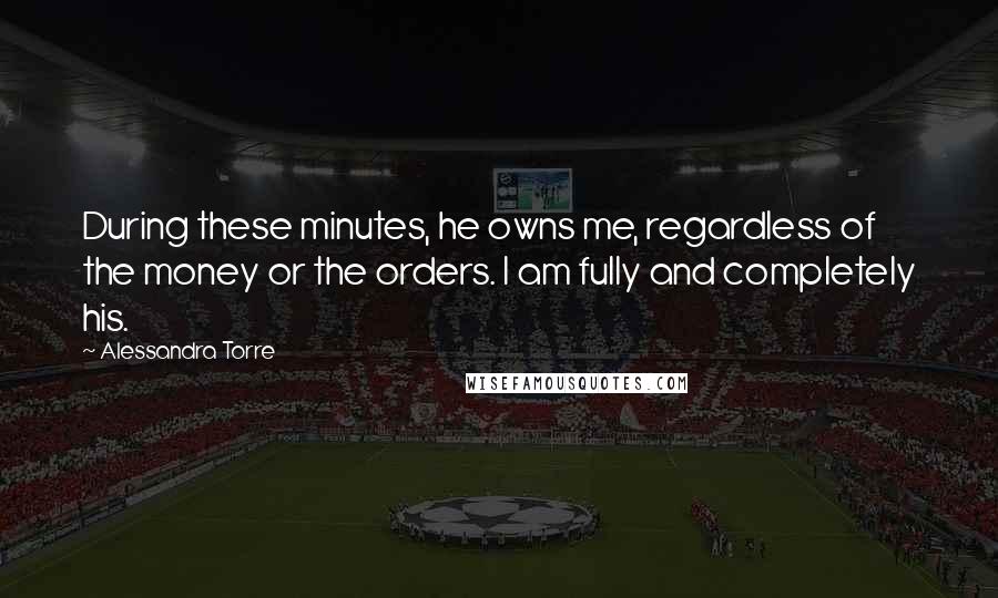 Alessandra Torre Quotes: During these minutes, he owns me, regardless of the money or the orders. I am fully and completely his.