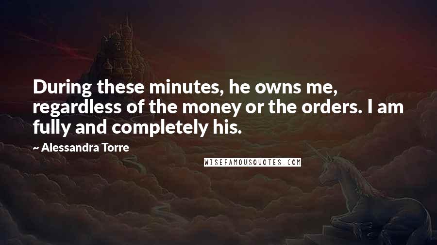 Alessandra Torre Quotes: During these minutes, he owns me, regardless of the money or the orders. I am fully and completely his.