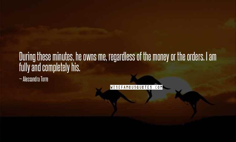 Alessandra Torre Quotes: During these minutes, he owns me, regardless of the money or the orders. I am fully and completely his.