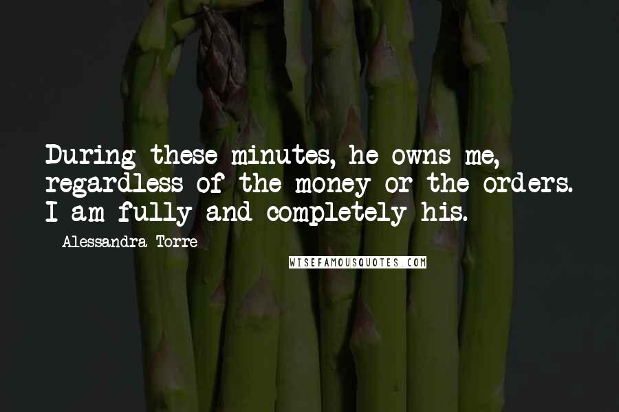 Alessandra Torre Quotes: During these minutes, he owns me, regardless of the money or the orders. I am fully and completely his.