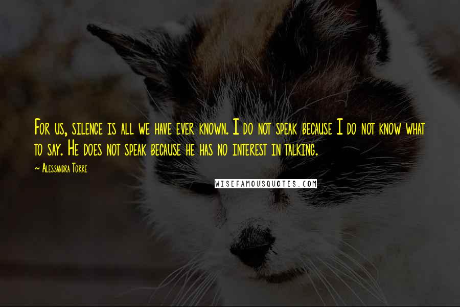 Alessandra Torre Quotes: For us, silence is all we have ever known. I do not speak because I do not know what to say. He does not speak because he has no interest in talking.