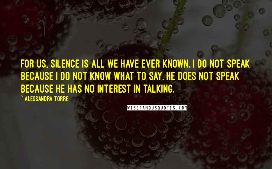 Alessandra Torre Quotes: For us, silence is all we have ever known. I do not speak because I do not know what to say. He does not speak because he has no interest in talking.