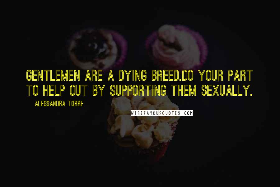 Alessandra Torre Quotes: Gentlemen are a dying breed.Do your part to help out by supporting them sexually.