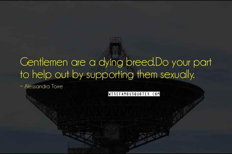 Alessandra Torre Quotes: Gentlemen are a dying breed.Do your part to help out by supporting them sexually.