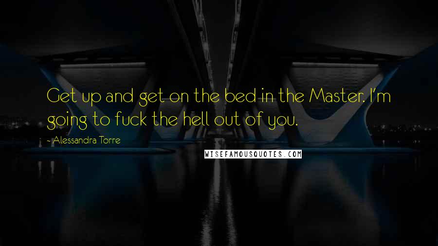 Alessandra Torre Quotes: Get up and get on the bed in the Master. I'm going to fuck the hell out of you.