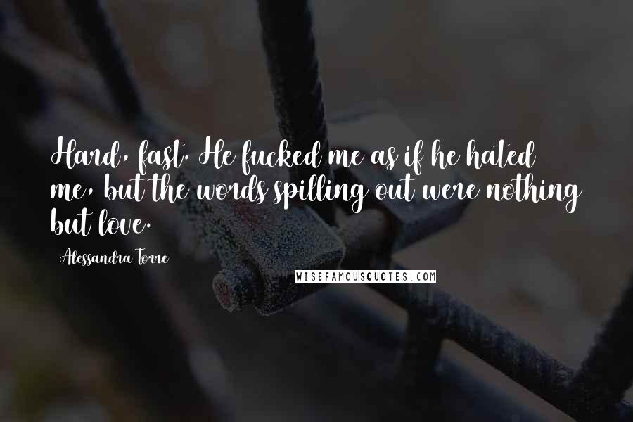 Alessandra Torre Quotes: Hard, fast. He fucked me as if he hated me, but the words spilling out were nothing but love.