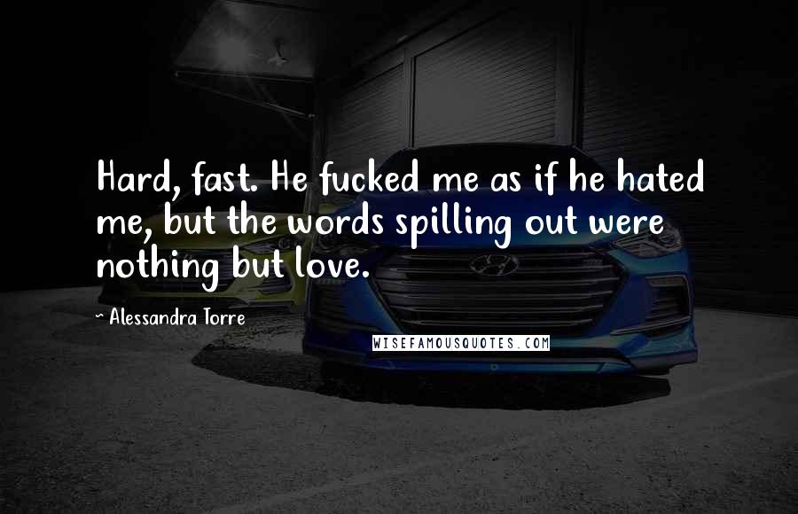 Alessandra Torre Quotes: Hard, fast. He fucked me as if he hated me, but the words spilling out were nothing but love.