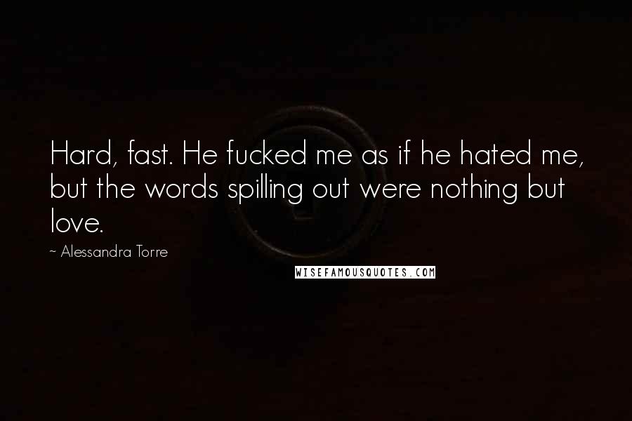 Alessandra Torre Quotes: Hard, fast. He fucked me as if he hated me, but the words spilling out were nothing but love.