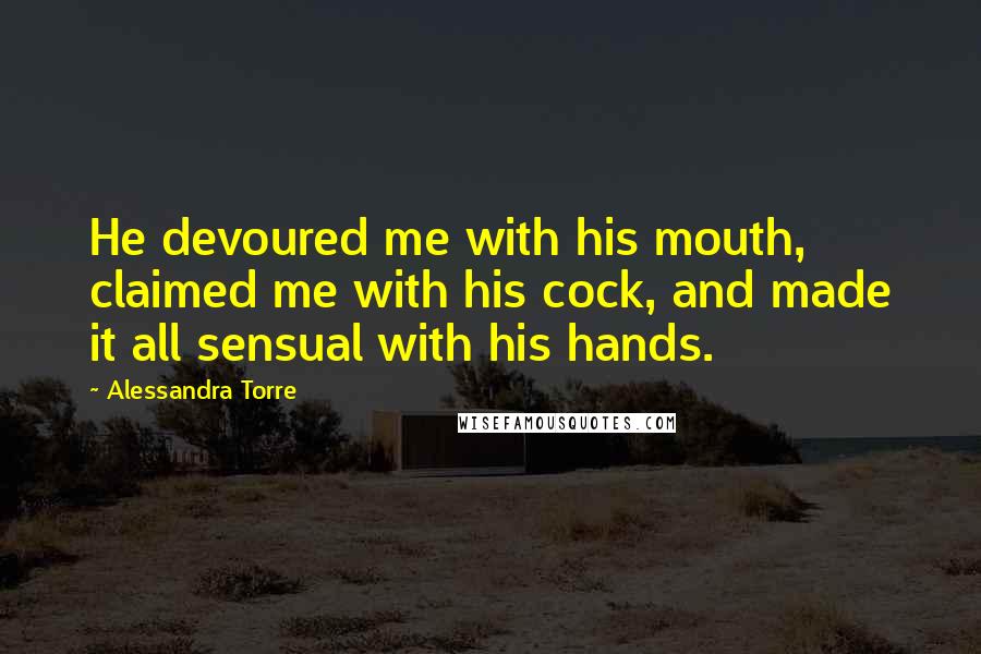 Alessandra Torre Quotes: He devoured me with his mouth, claimed me with his cock, and made it all sensual with his hands.