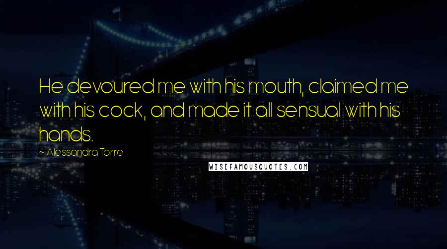 Alessandra Torre Quotes: He devoured me with his mouth, claimed me with his cock, and made it all sensual with his hands.