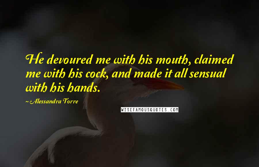 Alessandra Torre Quotes: He devoured me with his mouth, claimed me with his cock, and made it all sensual with his hands.