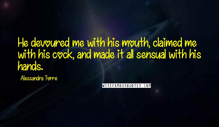 Alessandra Torre Quotes: He devoured me with his mouth, claimed me with his cock, and made it all sensual with his hands.