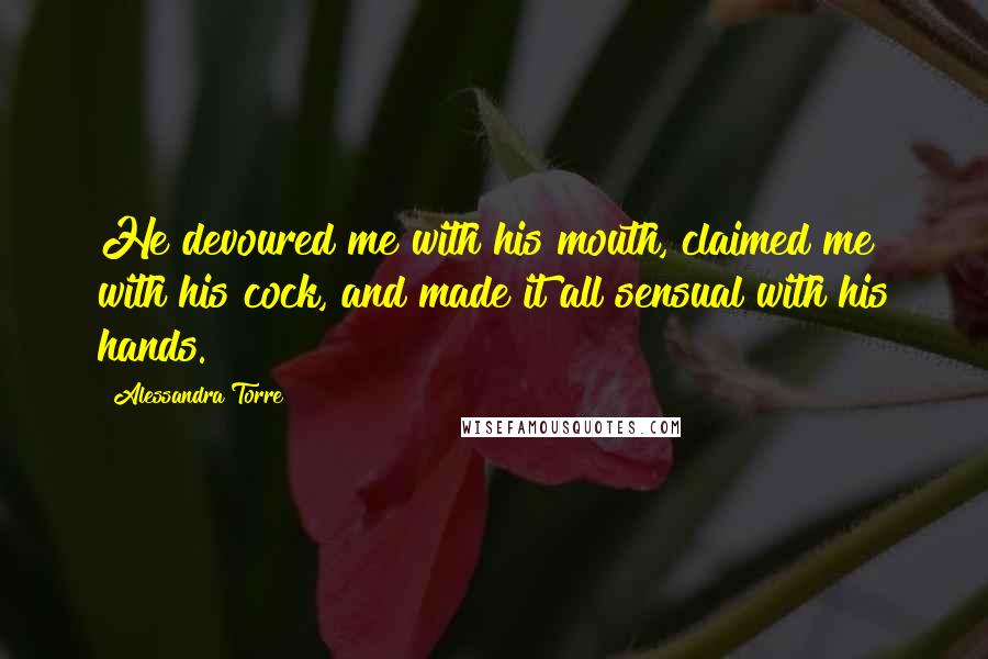 Alessandra Torre Quotes: He devoured me with his mouth, claimed me with his cock, and made it all sensual with his hands.