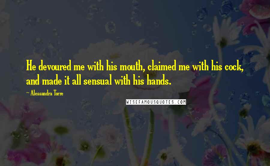 Alessandra Torre Quotes: He devoured me with his mouth, claimed me with his cock, and made it all sensual with his hands.