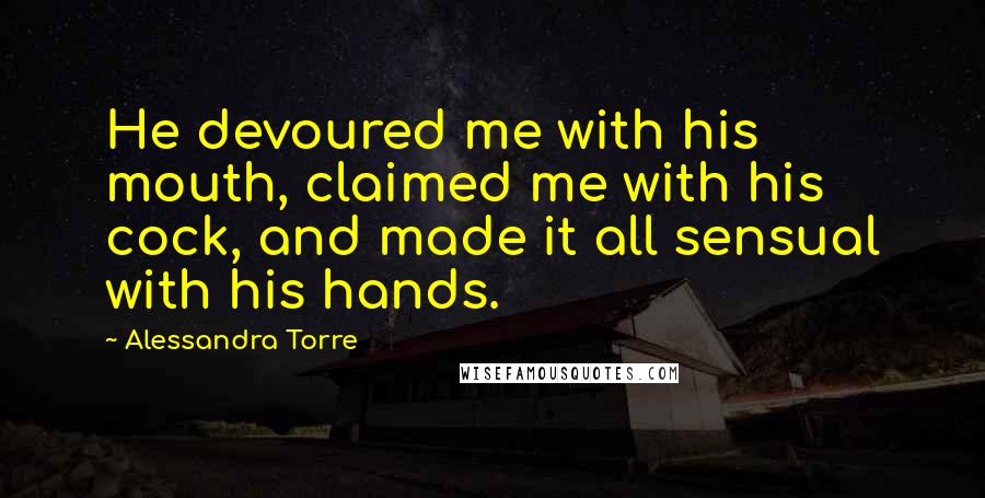 Alessandra Torre Quotes: He devoured me with his mouth, claimed me with his cock, and made it all sensual with his hands.