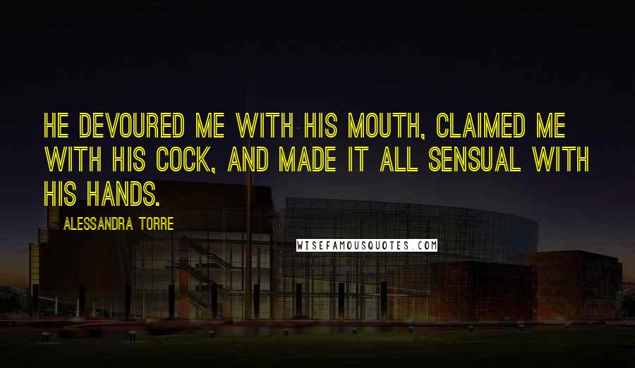 Alessandra Torre Quotes: He devoured me with his mouth, claimed me with his cock, and made it all sensual with his hands.