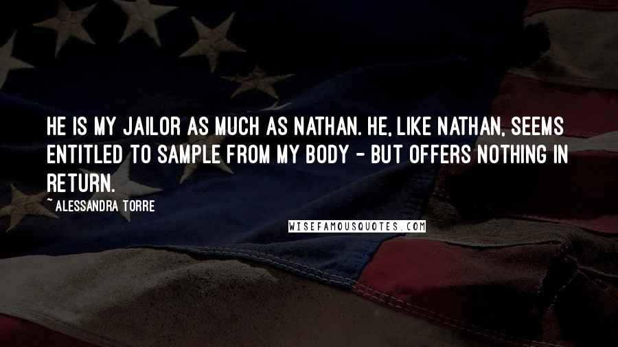 Alessandra Torre Quotes: He is my jailor as much as Nathan. He, like Nathan, seems entitled to sample from my body - but offers nothing in return.