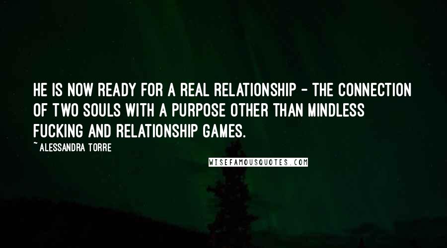 Alessandra Torre Quotes: He is now ready for a real relationship - the connection of two souls with a purpose other than mindless fucking and relationship games.