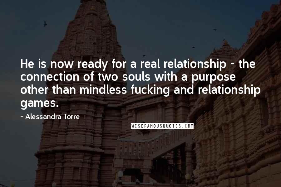 Alessandra Torre Quotes: He is now ready for a real relationship - the connection of two souls with a purpose other than mindless fucking and relationship games.