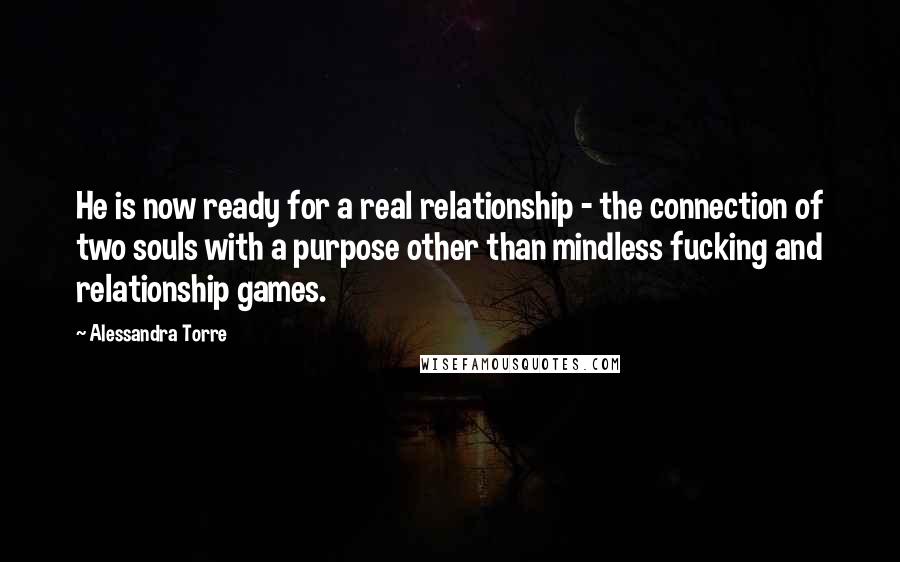 Alessandra Torre Quotes: He is now ready for a real relationship - the connection of two souls with a purpose other than mindless fucking and relationship games.