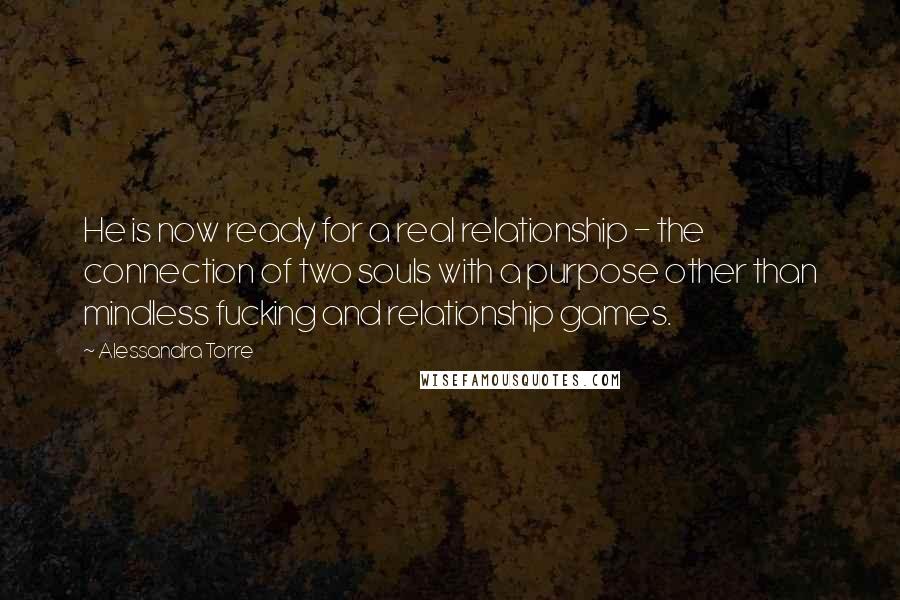 Alessandra Torre Quotes: He is now ready for a real relationship - the connection of two souls with a purpose other than mindless fucking and relationship games.