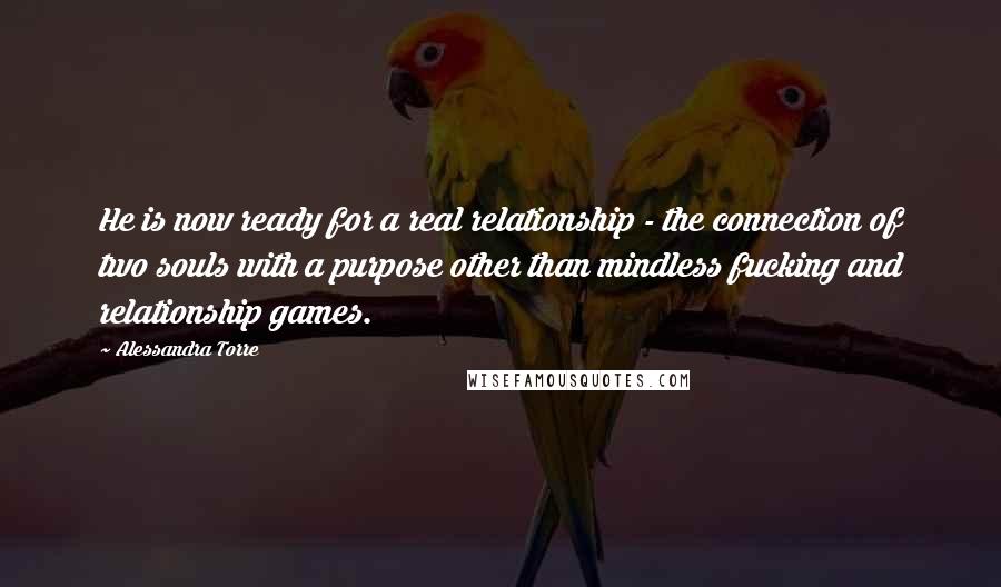 Alessandra Torre Quotes: He is now ready for a real relationship - the connection of two souls with a purpose other than mindless fucking and relationship games.