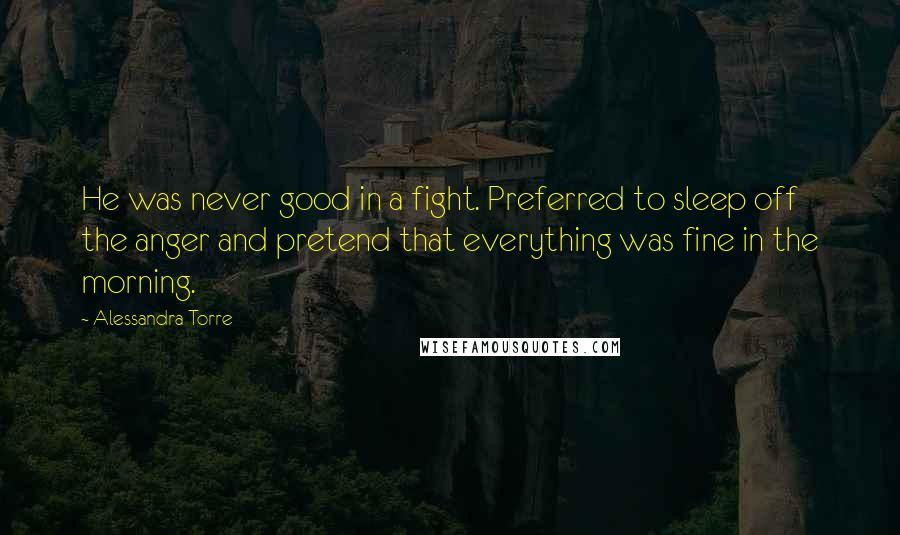 Alessandra Torre Quotes: He was never good in a fight. Preferred to sleep off the anger and pretend that everything was fine in the morning.