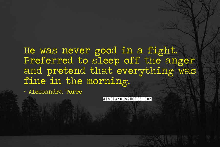 Alessandra Torre Quotes: He was never good in a fight. Preferred to sleep off the anger and pretend that everything was fine in the morning.