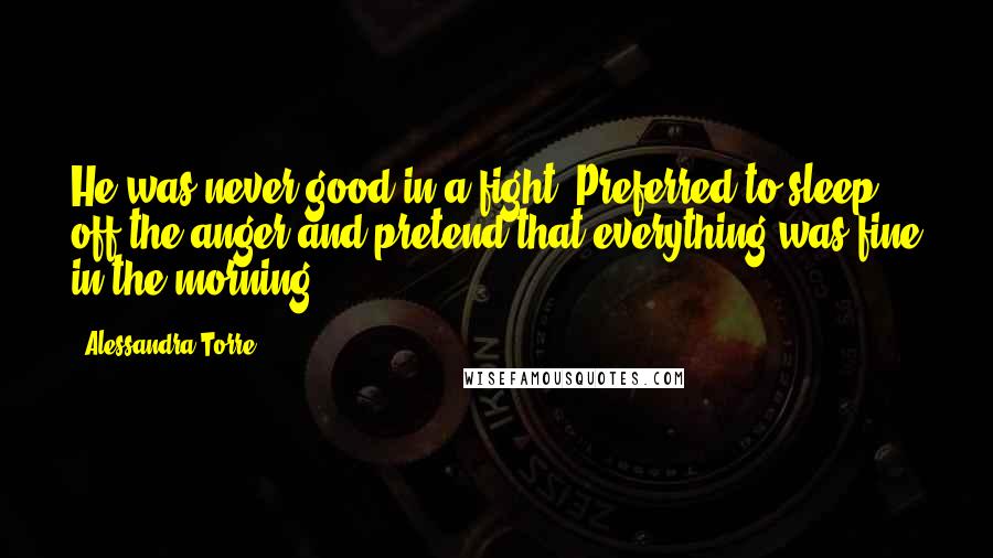 Alessandra Torre Quotes: He was never good in a fight. Preferred to sleep off the anger and pretend that everything was fine in the morning.