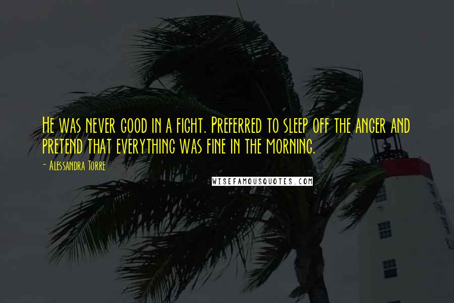 Alessandra Torre Quotes: He was never good in a fight. Preferred to sleep off the anger and pretend that everything was fine in the morning.