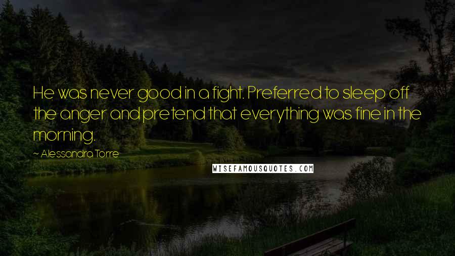 Alessandra Torre Quotes: He was never good in a fight. Preferred to sleep off the anger and pretend that everything was fine in the morning.