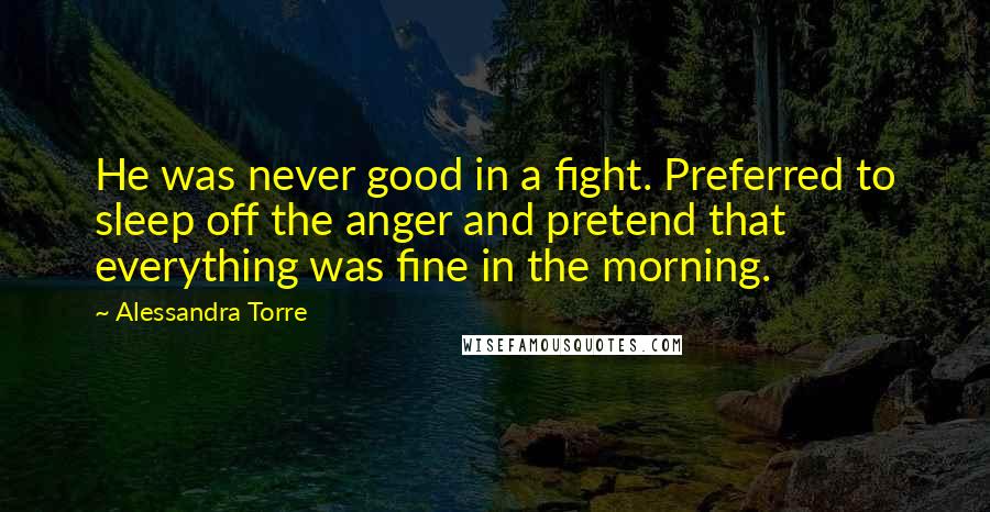 Alessandra Torre Quotes: He was never good in a fight. Preferred to sleep off the anger and pretend that everything was fine in the morning.
