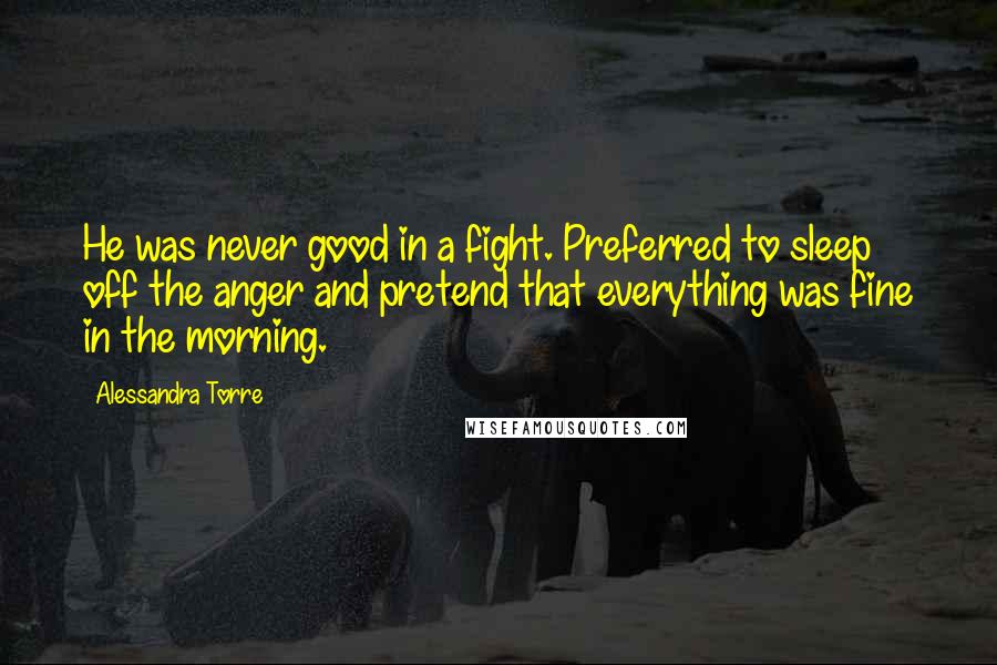 Alessandra Torre Quotes: He was never good in a fight. Preferred to sleep off the anger and pretend that everything was fine in the morning.