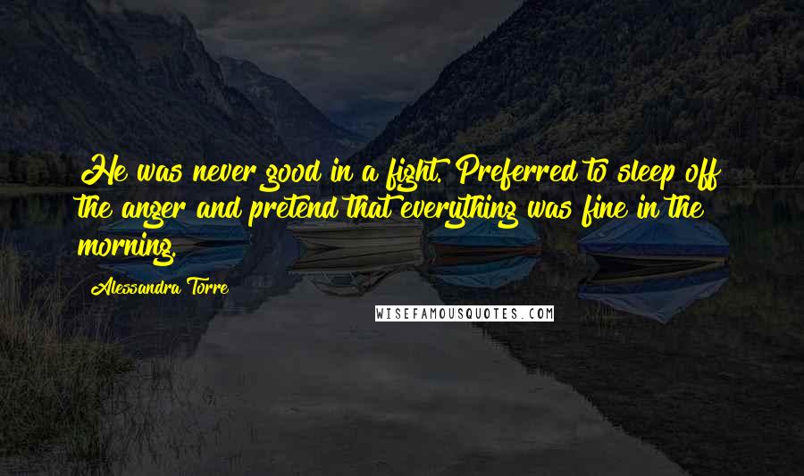 Alessandra Torre Quotes: He was never good in a fight. Preferred to sleep off the anger and pretend that everything was fine in the morning.